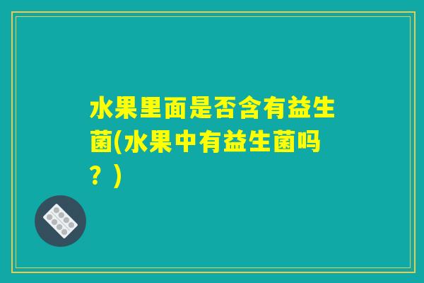 水果里面是否含有益生菌(水果中有益生菌吗？)