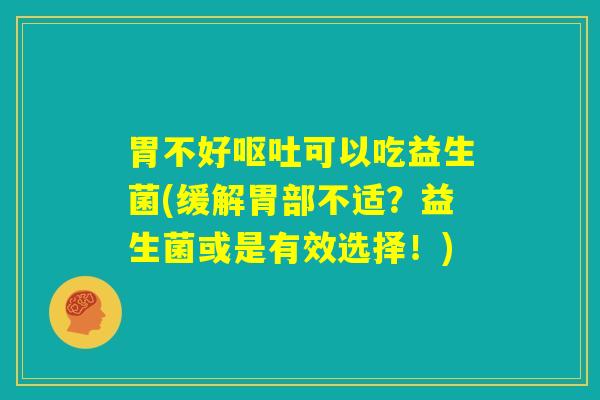 胃不好呕吐可以吃益生菌(缓解胃部不适?益生菌或是有效选择!) 胃不好呕吐可以吃益生菌(缓解胃部不适?益生菌或是有效选择!)