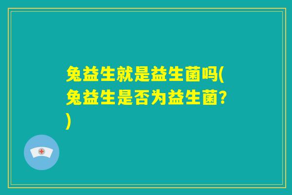 兔益生就是益生菌吗(兔益生是否为益生菌?) 兔益生就是益生菌吗(兔益生是否为益生菌?)