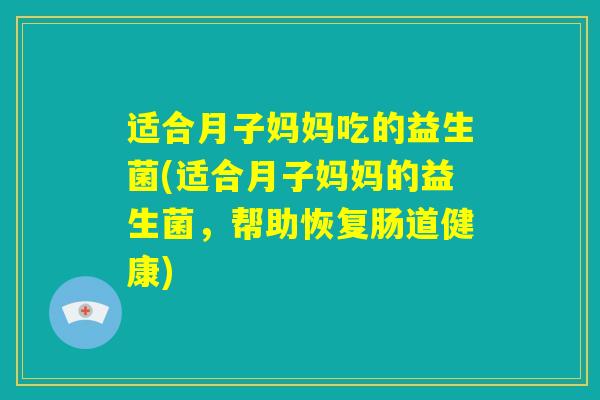 适合月子妈妈吃的益生菌(适合月子妈妈的益生菌，帮助恢复肠道健康)