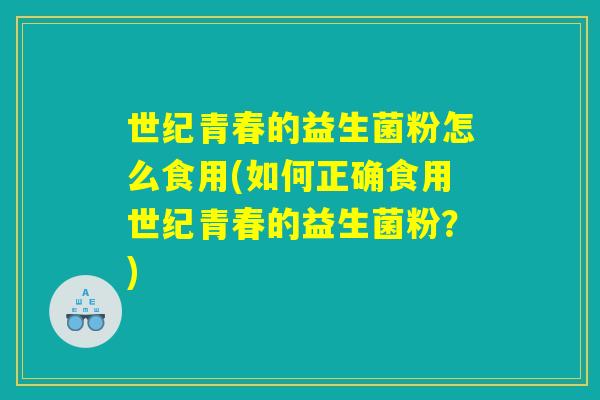 世纪青春的益生菌粉怎么食用(如何正确食用世纪青春的益生菌粉？)