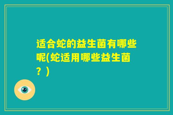 适合蛇的益生菌有哪些呢(蛇适用哪些益生菌?) 适合蛇的益生菌有哪些呢(蛇适用哪些益生菌?)