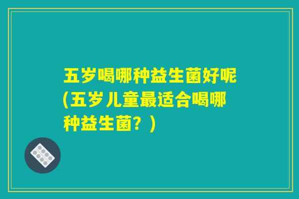 五岁喝哪种益生菌好呢(五岁儿童最适合喝哪种益生菌?) 五岁喝哪种益生菌好呢(五岁儿童最适合喝哪种益生菌?)