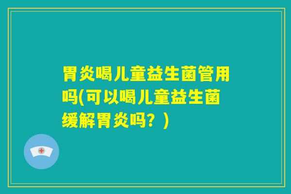 胃炎喝儿童益生菌管用吗(可以喝儿童益生菌缓解胃炎吗?) 胃炎喝儿童益生菌管用吗(可以喝儿童益生菌缓解胃炎吗?)