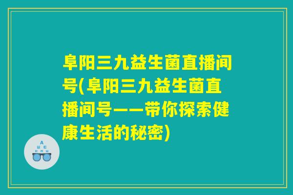 阜阳三九益生菌直播间号(阜阳三九益生菌直播间号——带你探索健康生活的秘密) 阜阳三九益生菌直播间号(阜阳三九益生菌直播间号——带你探索健康生活的秘密)
