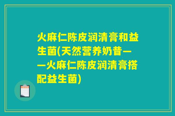 火麻仁陈皮润清膏和益生菌(天然营养奶昔——火麻仁陈皮润清膏搭配益生菌)