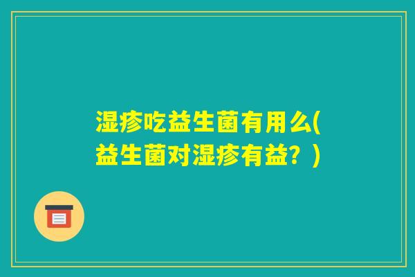湿疹吃益生菌有用么(益生菌对湿疹有益?) 湿疹吃益生菌有用么(益生菌对湿疹有益?)