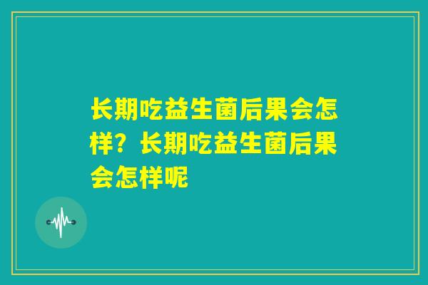 长期吃益生菌后果会怎样？长期吃益生菌后果会怎样呢