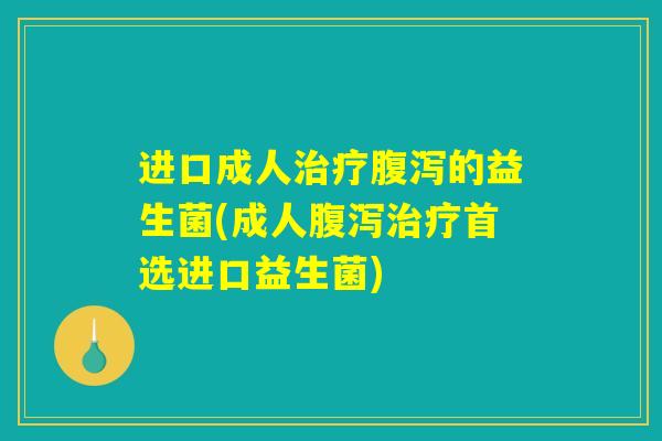 进口成人治疗腹泻的益生菌(成人腹泻治疗首选进口益生菌)