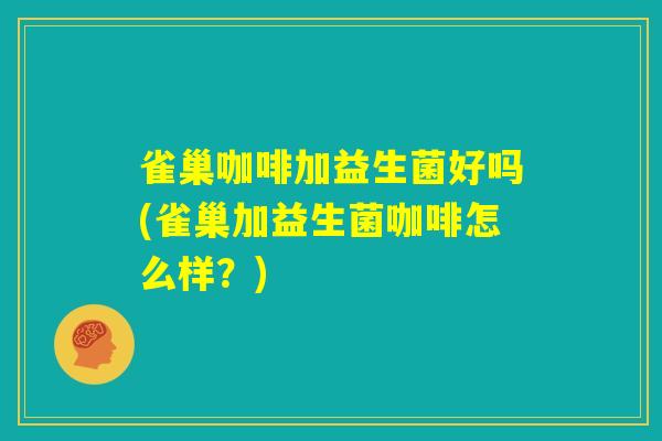 雀巢咖啡加益生菌好吗(雀巢加益生菌咖啡怎么样？)