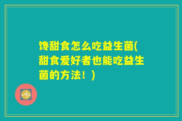 馋甜食怎么吃益生菌(甜食爱好者也能吃益生菌的方法！)