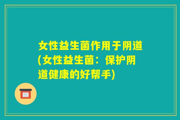 女性益生菌作用于阴道(女性益生菌：保护阴道健康的好帮手)