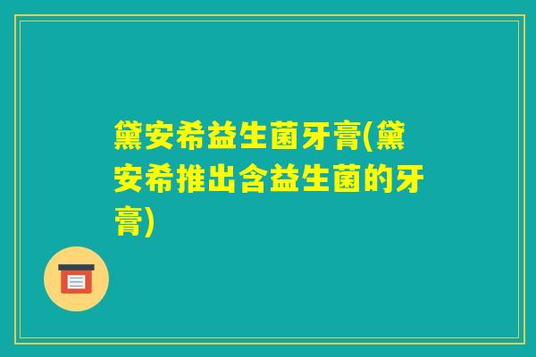 黛安希益生菌牙膏(黛安希推出含益生菌的牙膏) 黛安希益生菌牙膏(黛安希推出含益生菌的牙膏)