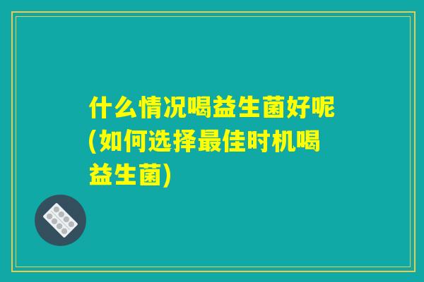 什么情况喝益生菌好呢(如何选择最佳时机喝益生菌) 什么情况喝益生菌好呢(如何选择最佳时机喝益生菌)