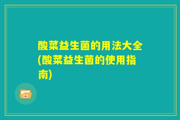 酸菜益生菌的用法大全(酸菜益生菌的使用指南)