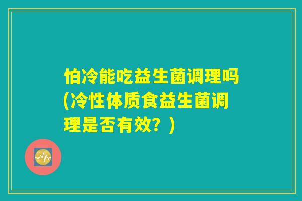 怕冷能吃益生菌调理吗(冷性体质食益生菌调理是否有效？)