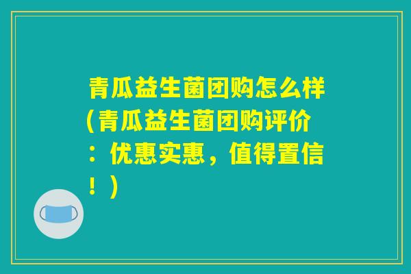 青瓜益生菌团购怎么样(青瓜益生菌团购评价:优惠实惠,值得置信!) 青瓜益生菌团购怎么样(青瓜益生菌团购评价:优惠实惠,值得置信!)