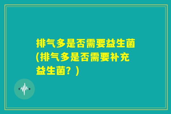 排气多是否需要益生菌(排气多是否需要补充益生菌?) 排气多是否需要益生菌(排气多是否需要补充益生菌?)