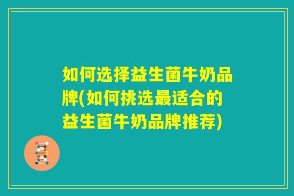 如何选择益生菌牛奶品牌(如何挑选最适合的益生菌牛奶品牌推荐) 如何选择益生菌牛奶品牌(如何挑选最适合的益生菌牛奶品牌推荐)