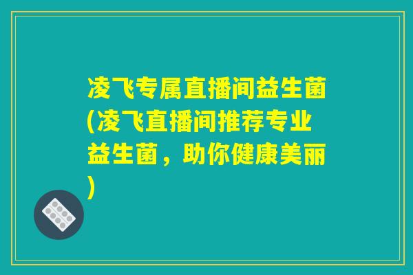 凌飞专属直播间益生菌(凌飞直播间推荐专业益生菌，助你健康美丽)