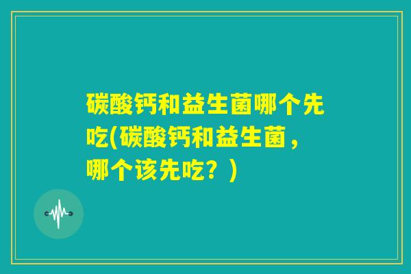 碳酸钙和益生菌哪个先吃(碳酸钙和益生菌，哪个该先吃？)