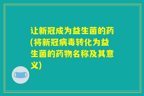 让新冠成为益生菌的药(将新冠病毒转化为益生菌的药物名称及其意义)