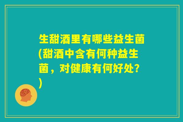 生甜酒里有哪些益生菌(甜酒中含有何种益生菌，对健康有何好处？)
