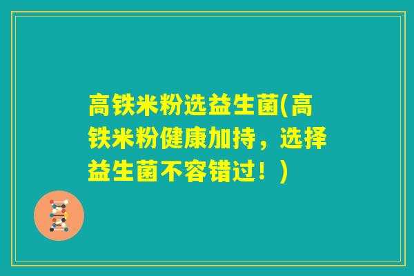 高铁米粉选益生菌(高铁米粉健康加持，选择益生菌不容错过！)