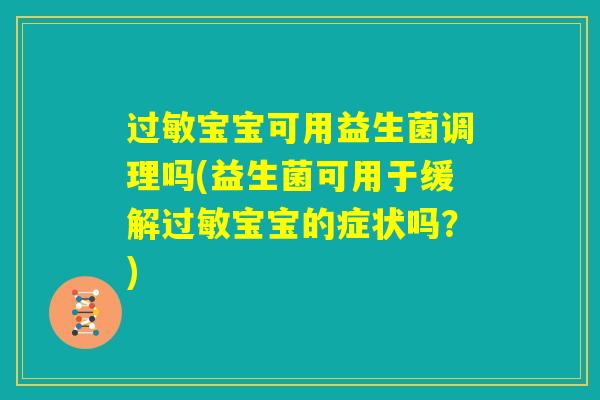 过敏宝宝可用益生菌调理吗(益生菌可用于缓解过敏宝宝的症状吗?) 过敏宝宝可用益生菌调理吗(益生菌可用于缓解过敏宝宝的症状吗?)