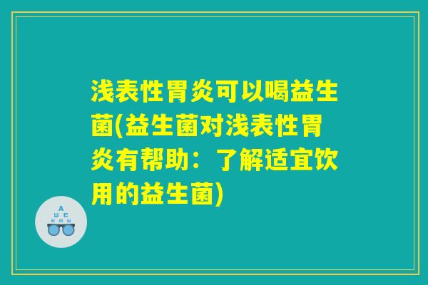 浅表性胃炎可以喝益生菌(益生菌对浅表性胃炎有帮助：了解适宜饮用的益生菌)