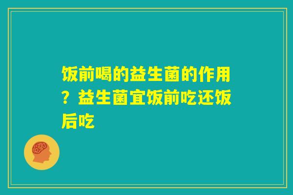 饭前喝的益生菌的作用？益生菌宜饭前吃还饭后吃