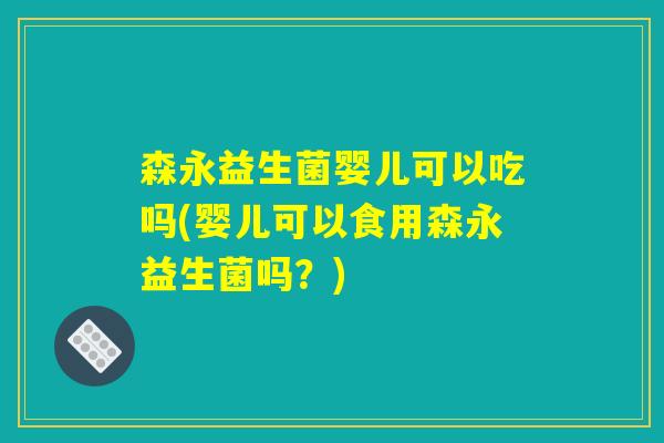 森永益生菌婴儿可以吃吗(婴儿可以食用森永益生菌吗？)