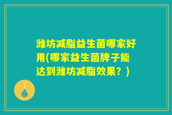 潍坊减脂益生菌哪家好用(哪家益生菌牌子能达到潍坊减脂效果？)