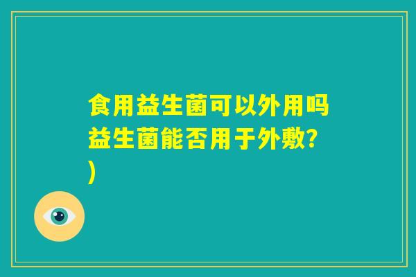 食用益生菌可以外用吗益生菌能否用于外敷？)