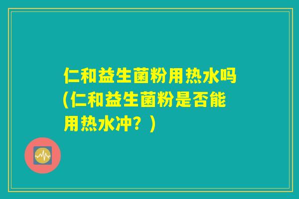 仁和益生菌粉用热水吗(仁和益生菌粉是否能用热水冲？)