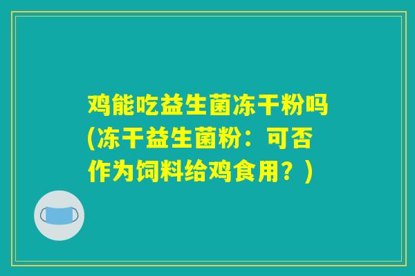 鸡能吃益生菌冻干粉吗(冻干益生菌粉：可否作为饲料给鸡食用？)