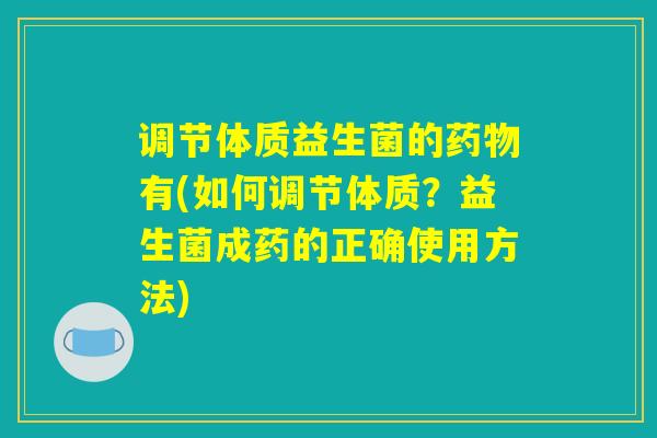 调节体质益生菌的药物有(如何调节体质？益生菌成药的正确使用方法)