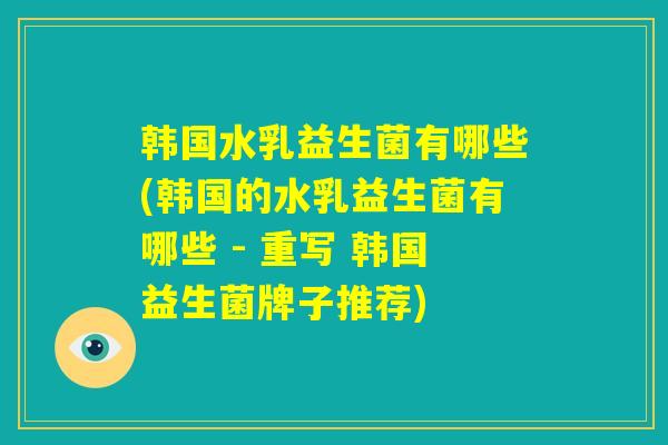 韩国水乳益生菌有哪些(韩国的水乳益生菌有哪些 - 重写 韩国益生菌牌子推荐)