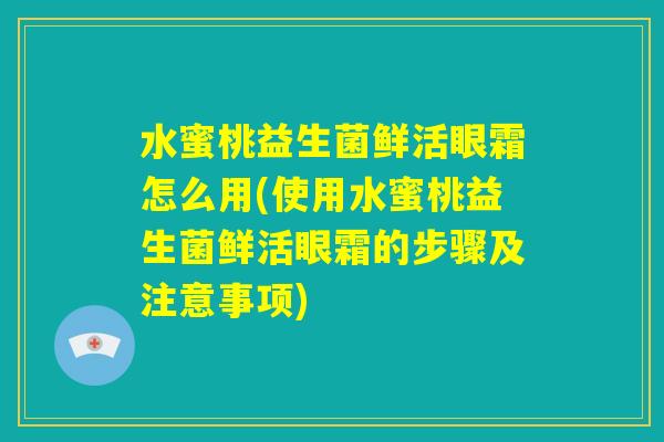 水蜜桃益生菌鲜活眼霜怎么用(使用水蜜桃益生菌鲜活眼霜的步骤及注意事项)