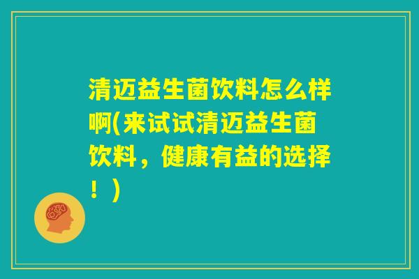 清迈益生菌饮料怎么样啊(来试试清迈益生菌饮料，健康有益的选择！)