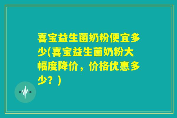 喜宝益生菌奶粉便宜多少(喜宝益生菌奶粉大幅度降价，价格优惠多少？)