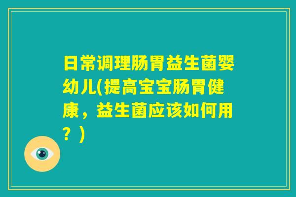 日常调理肠胃益生菌婴幼儿(提高宝宝肠胃健康，益生菌应该如何用？)