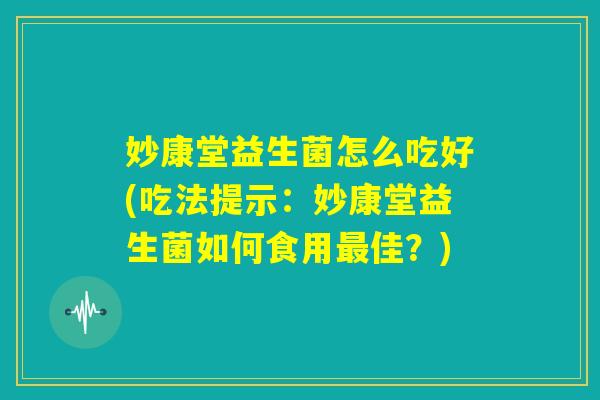妙康堂益生菌怎么吃好(吃法提示：妙康堂益生菌如何食用最佳？)