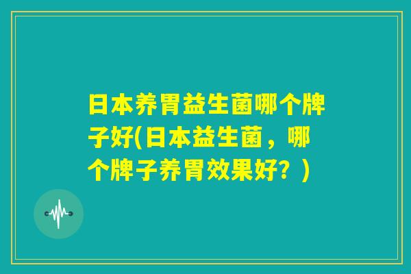 日本养胃益生菌哪个牌子好(日本益生菌，哪个牌子养胃效果好？)