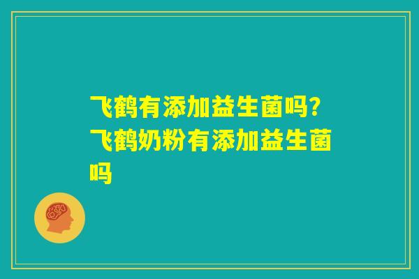 飞鹤有添加益生菌吗？飞鹤奶粉有添加益生菌吗