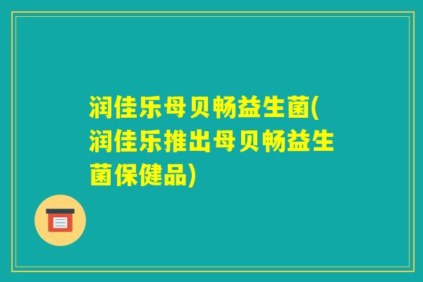 润佳乐母贝畅益生菌(润佳乐推出母贝畅益生菌保健品) 润佳乐母贝畅益生菌(润佳乐推出母贝畅益生菌保健品)