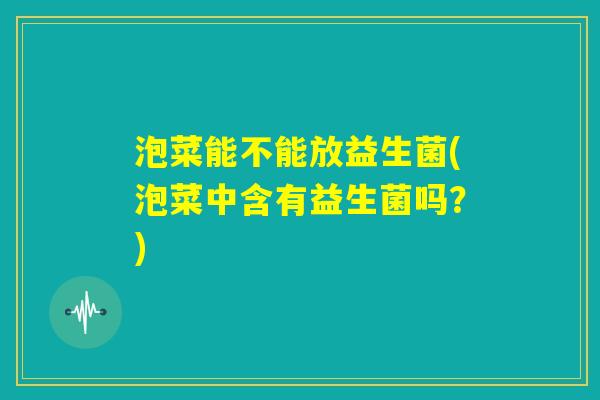 泡菜能不能放益生菌(泡菜中含有益生菌吗？)