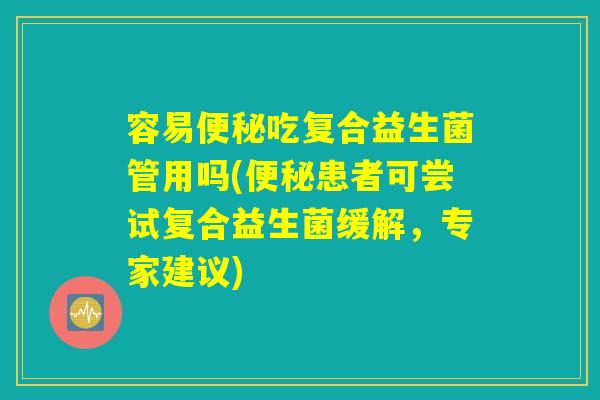 容易便秘吃复合益生菌管用吗(便秘患者可尝试复合益生菌缓解，专家建议)