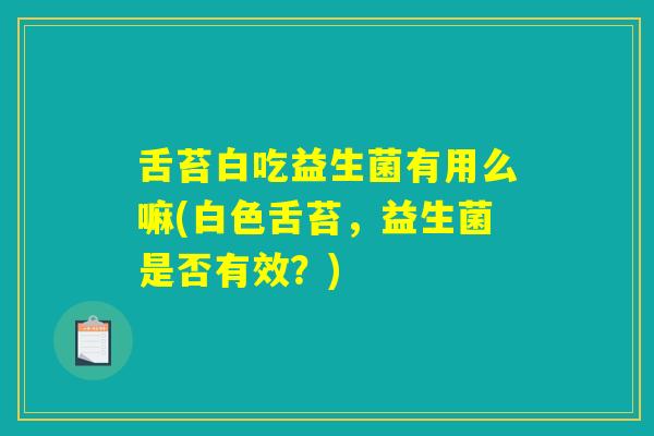 舌苔白吃益生菌有用么嘛(白色舌苔，益生菌是否有效？)