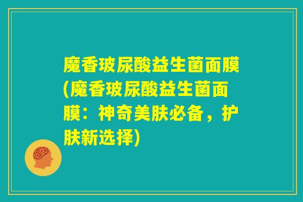 魔香玻尿酸益生菌面膜(魔香玻尿酸益生菌面膜：神奇美肤必备，护肤新选择)